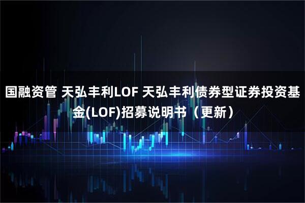国融资管 天弘丰利LOF 天弘丰利债券型证券投资基金(LOF)招募说明书（更新）