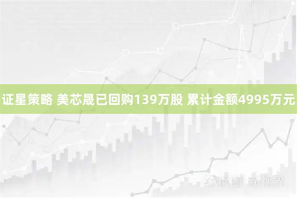 证星策略 美芯晟已回购139万股 累计金额4995万元